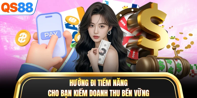 Hướng đi tiềm năng cho bạn kiếm doanh thu bền vững