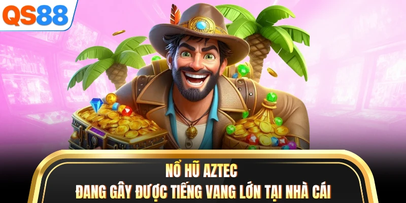 Nổ hũ Aztec đang gây được tiếng vang lớn tại nhà cái