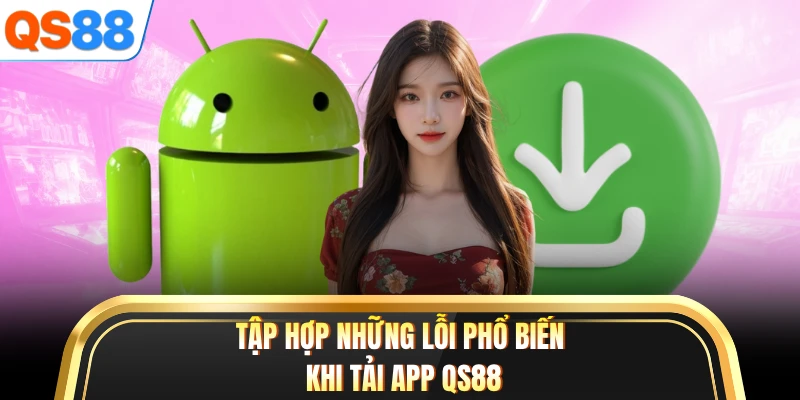 Tập hợp những lỗi phổ biến khi tải app QS88