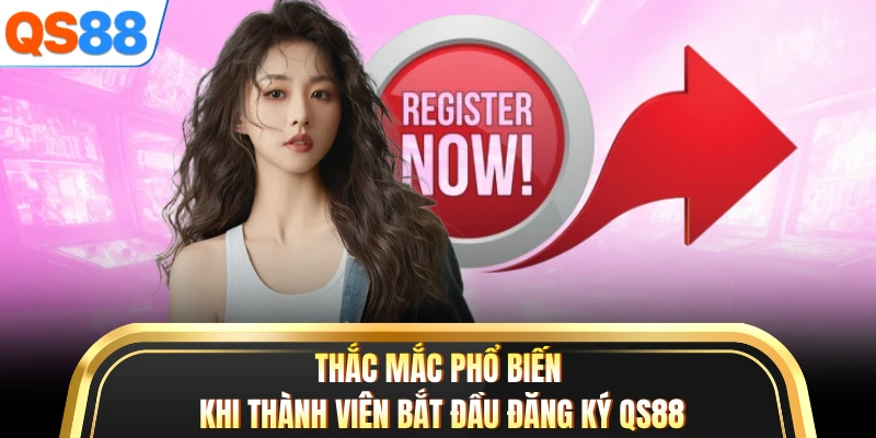Thắc mắc phổ biến khi thành viên bắt đầu đăng ký QS88