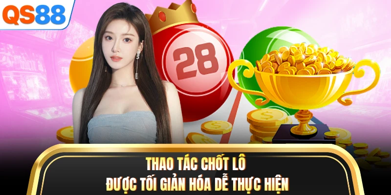 Thao tác chốt lô được tối giản hóa dễ thực hiện