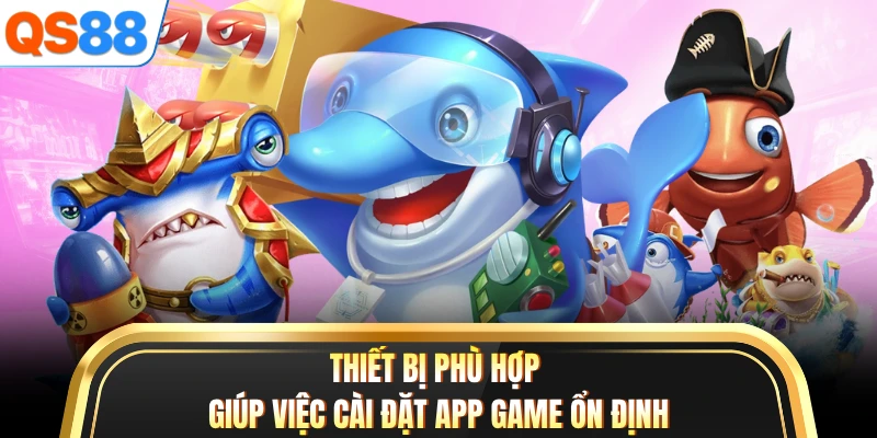 Thiết bị phù hợp giúp việc cài đặt app game ổn định
